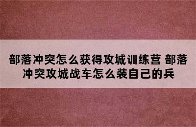 部落冲突怎么获得攻城训练营 部落冲突攻城战车怎么装自己的兵